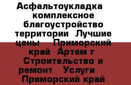 Асфальтоукладка , комплексное благоустройство территории. Лучшие цены! - Приморский край, Артем г. Строительство и ремонт » Услуги   . Приморский край